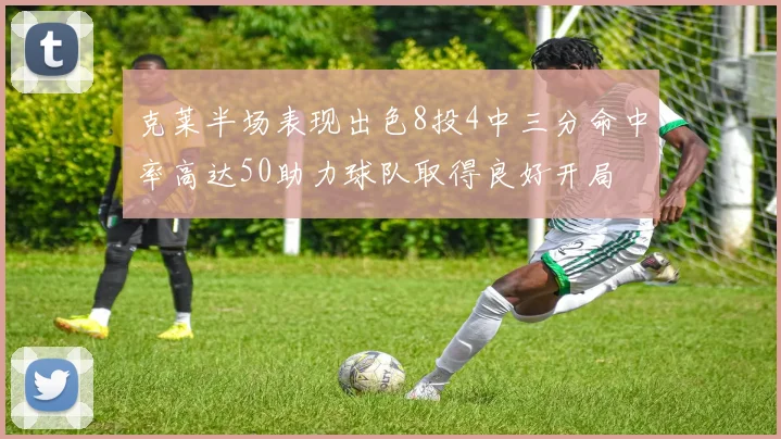 克莱半场表现出色8投4中三分命中率高达50助力球队取得良好开局