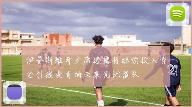 伊普斯维奇主席透露将继续投入资金引援麦肯纳未来无忧留队