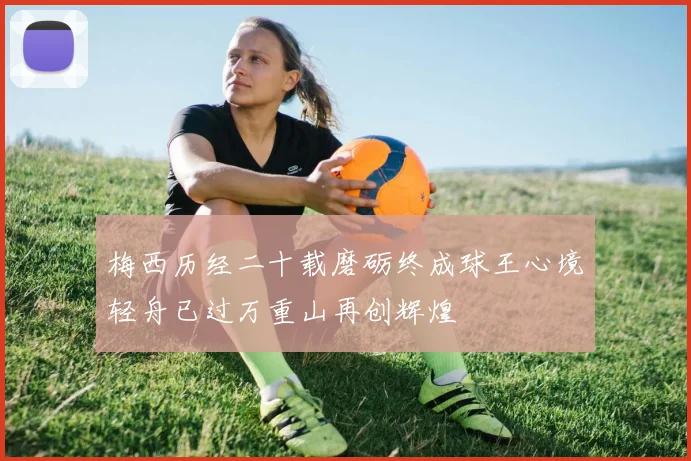 梅西历经二十载磨砺终成球王心境轻舟已过万重山再创辉煌