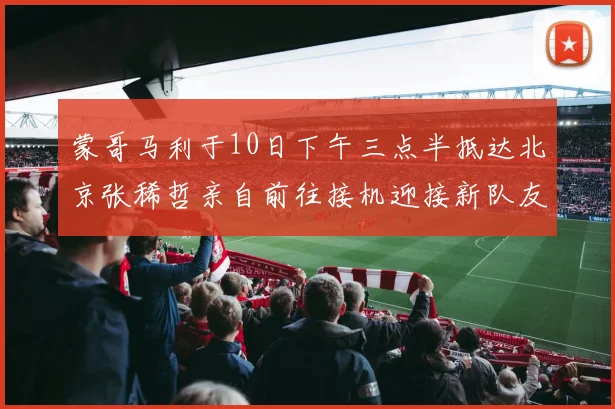 蒙哥马利于10日下午三点半抵达北京张稀哲亲自前往接机迎接新队友