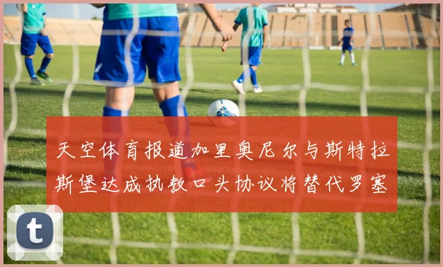 天空体育报道加里奥尼尔与斯特拉斯堡达成执教口头协议将替代罗塞尼尔