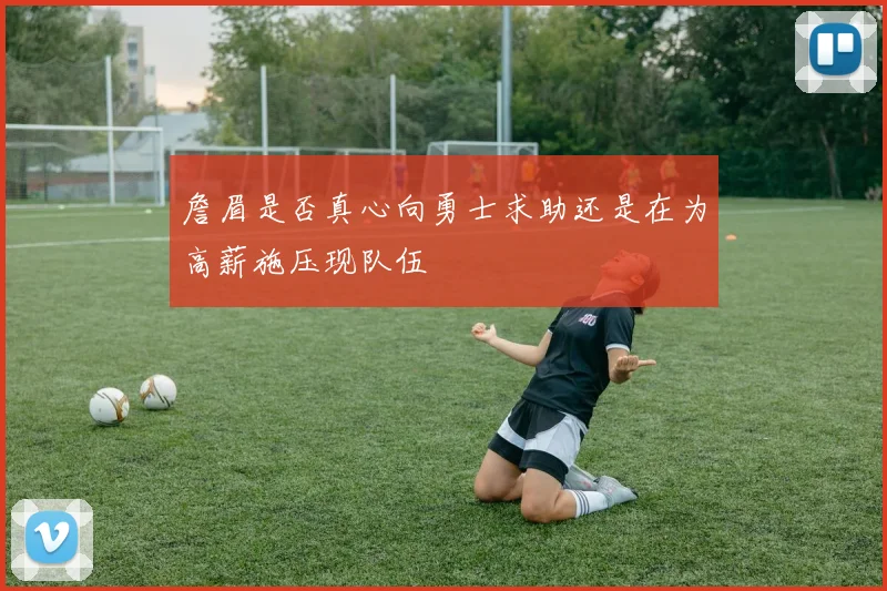 詹眉是否真心向勇士求助还是在为高薪施压现队伍