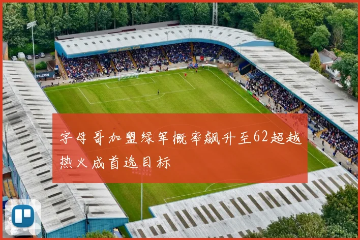 字母哥加盟绿军概率飙升至62超越热火成首选目标