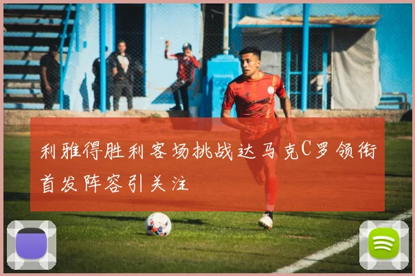 利雅得胜利客场挑战达马克C罗领衔首发阵容引关注