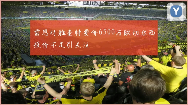 雷恩对雅奎特要价6500万欧切尔西报价不足引关注