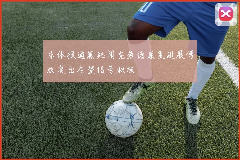 东体报道蒯纪闻克劳德康复进展傅欢复出在望信号积极
