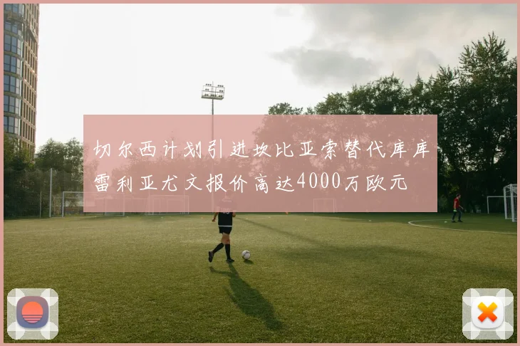 切尔西计划引进坎比亚索替代库库雷利亚尤文报价高达4000万欧元
