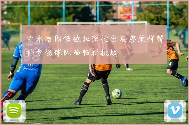 金永浩因伤被担架抬出场廖荣祥替补登场球队面临新挑战