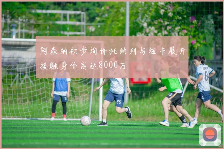 阿森纳初步询价托纳利与纽卡展开接触身价高达8000万