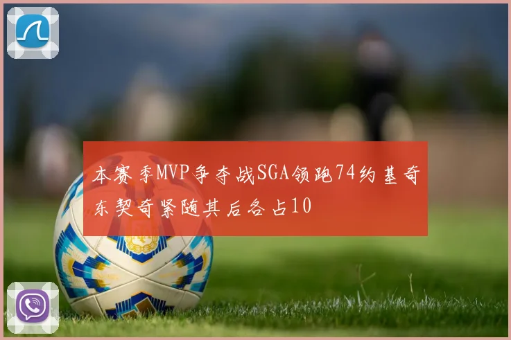 本赛季MVP争夺战SGA领跑74约基奇东契奇紧随其后各占10
