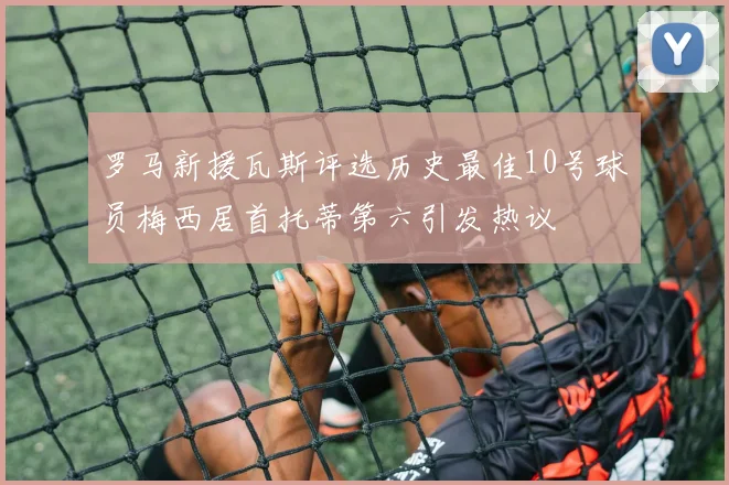 罗马新援瓦斯评选历史最佳10号球员梅西居首托蒂第六引发热议