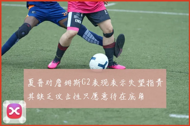 夏普对詹姆斯G2表现表示失望指责其缺乏攻击性只愿意待在底角