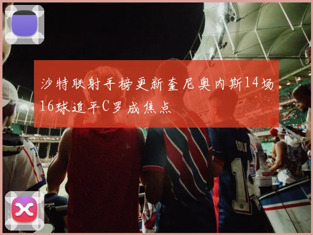 沙特联射手榜更新奎尼奥内斯14场16球追平C罗成焦点