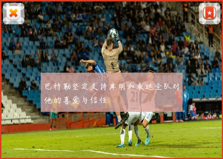 巴特勒坚定支持库明加表达全队对他的喜爱与信任