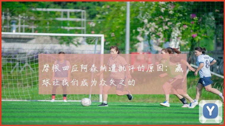 摩根回应阿森纳遭批评的原因：赢球让我们成为众矢之的