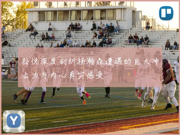 孙悦深度剖析杨瀚森遭遇的巨大冲击力与内心真实感受