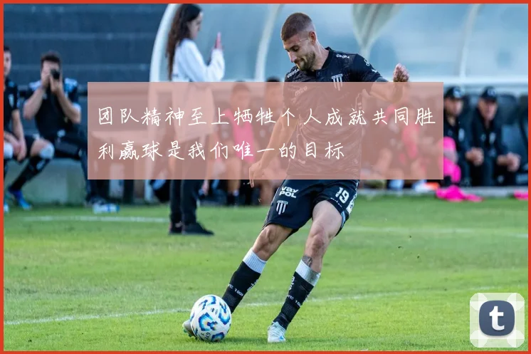 团队精神至上牺牲个人成就共同胜利赢球是我们唯一的目标