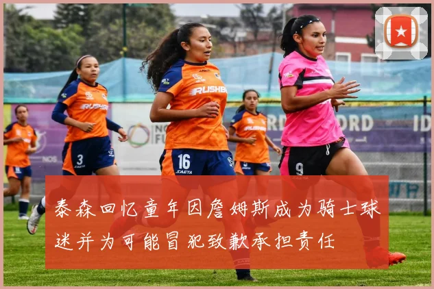 泰森回忆童年因詹姆斯成为骑士球迷并为可能冒犯致歉承担责任