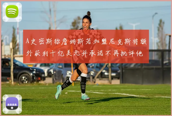 A史密斯称詹姆斯若加盟尼克斯将额外获利十亿美元并承诺不再批评他