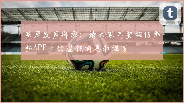 浓眉发声辟谣：请大家不要相信那些APP上的虚假消息和谣言