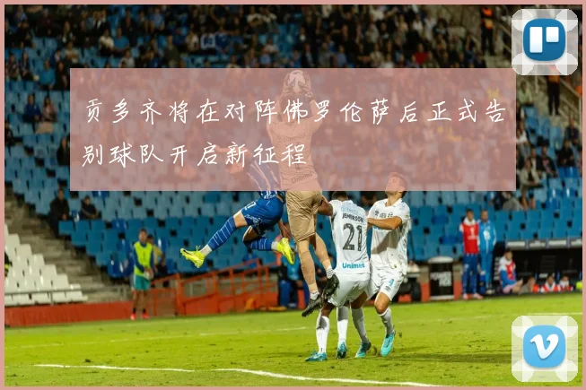 贡多齐将在对阵佛罗伦萨后正式告别球队开启新征程